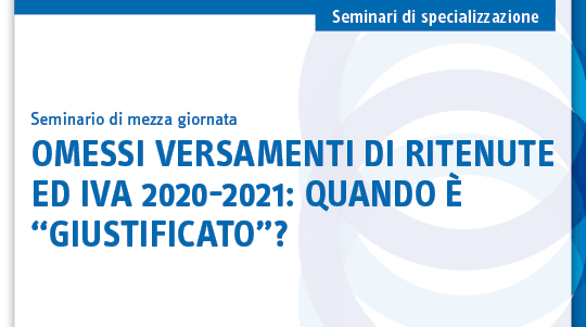 Omessi versamenti di ritenute ed Iva 2020-2021: quando è “giustificato”?